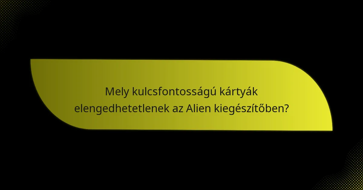 Mely kulcsfontosságú kártyák elengedhetetlenek az Alien kiegészítőben?